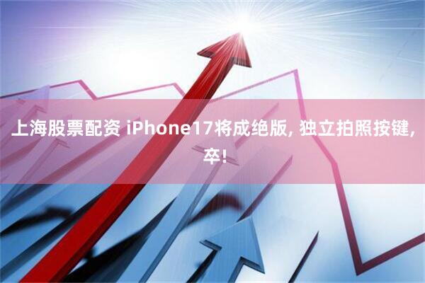 上海股票配资 iPhone17将成绝版, 独立拍照按键, 卒!
