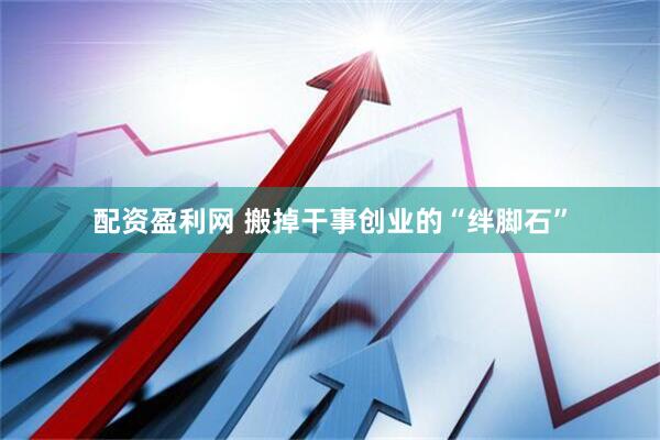 配资盈利网 搬掉干事创业的“绊脚石”