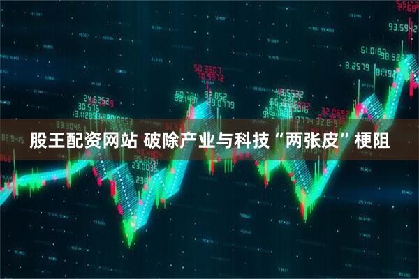 股王配资网站 破除产业与科技“两张皮”梗阻