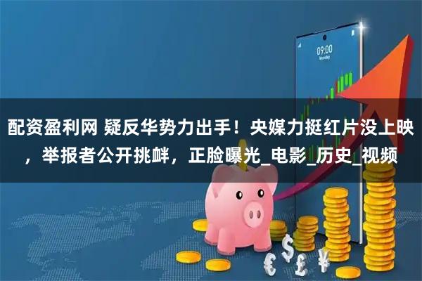 配资盈利网 疑反华势力出手！央媒力挺红片没上映，举报者公开挑衅，正脸曝光_电影_历史_视频