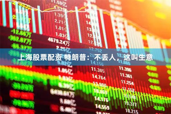 上海股票配资 特朗普：不丢人，这叫生意