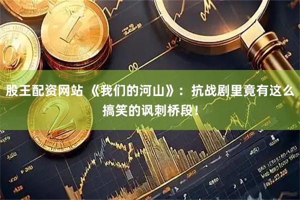 股王配资网站 《我们的河山》：抗战剧里竟有这么搞笑的讽刺桥段！