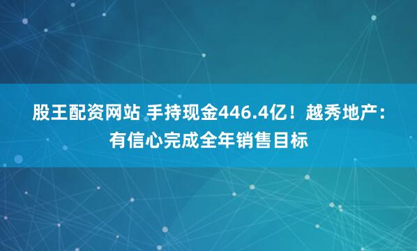 股王配资网站 手持现金446.4亿！越秀地产：有信心完成全年销售目标