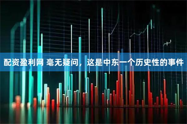 配资盈利网 毫无疑问，这是中东一个历史性的事件