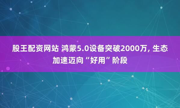股王配资网站 鸿蒙5.0设备突破2000万, 生态加速迈向“好用”阶段