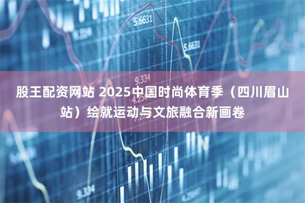 股王配资网站 2025中国时尚体育季（四川眉山站）绘就运动与文旅融合新画卷