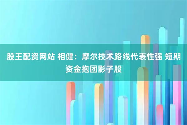 股王配资网站 相健：摩尔技术路线代表性强 短期资金抱团影子股