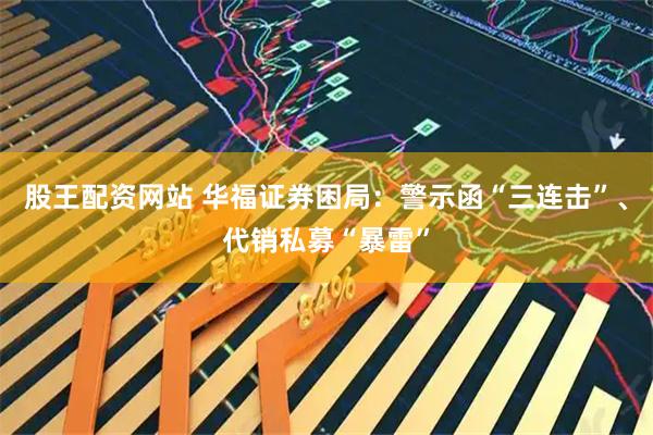 股王配资网站 华福证券困局：警示函“三连击”、代销私募“暴雷”