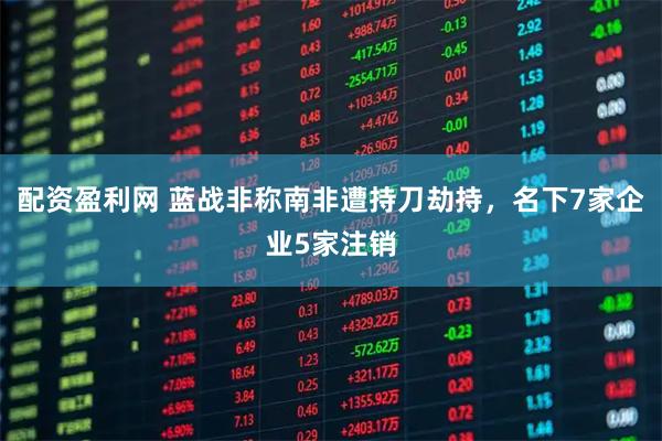 配资盈利网 蓝战非称南非遭持刀劫持，名下7家企业5家注销