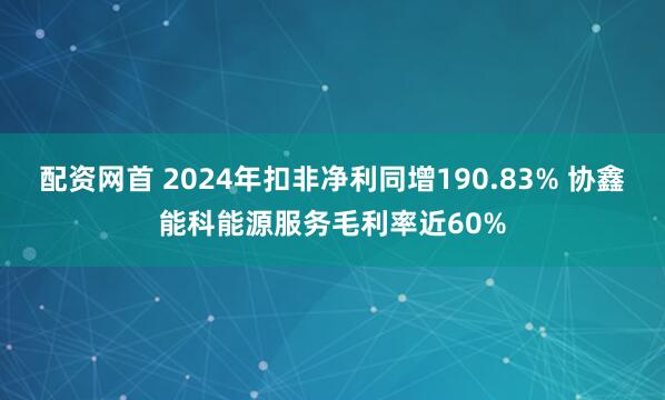 配资网首 2024年扣非净利同增190.83% 协鑫能科能源服务毛利率近60%