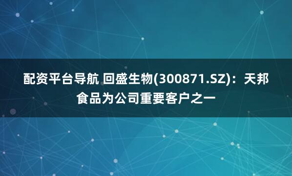 配资平台导航 回盛生物(300871.SZ)：天邦食品为公司重要客户之一