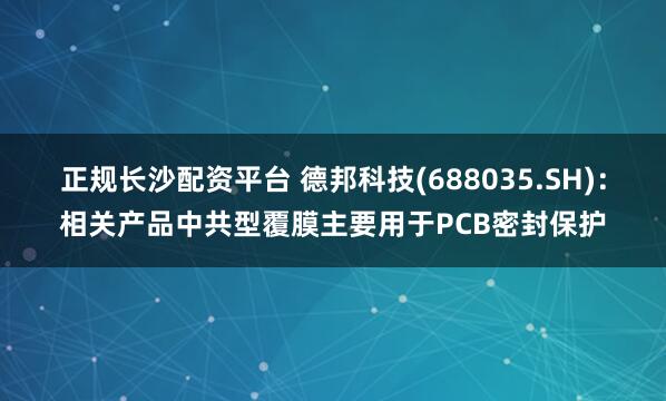 正规长沙配资平台 德邦科技(688035.SH)：相关产品中共型覆膜主要用于PCB密封保护