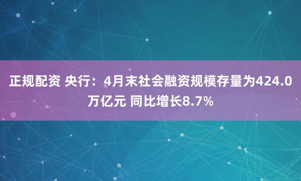 正规配资 央行：4月末社会融资规模存量为424.0万亿元 同比增长8.7%