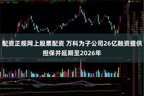 配资正规网上股票配资 万科为子公司26亿融资提供担保并延期至2026年