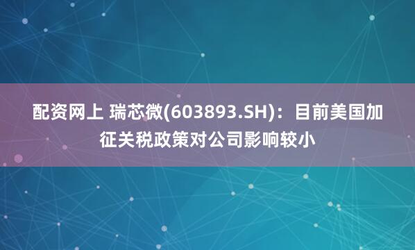 配资网上 瑞芯微(603893.SH)：目前美国加征关税政策对公司影响较小
