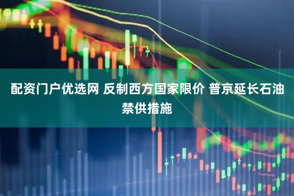配资门户优选网 反制西方国家限价 普京延长石油禁供措施