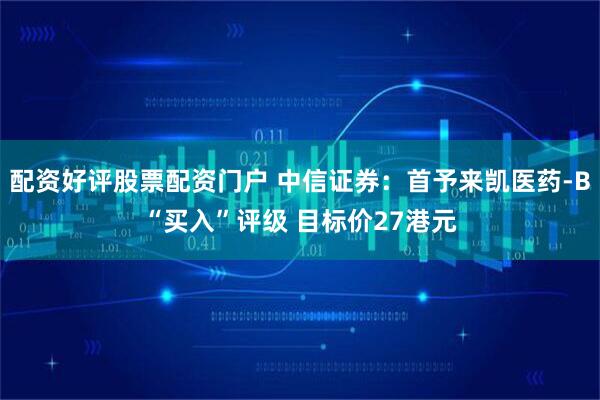 配资好评股票配资门户 中信证券：首予来凯医药-B“买入”评级 目标价27港元