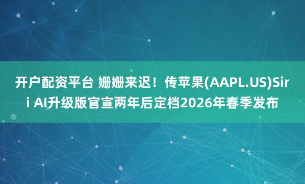 开户配资平台 姗姗来迟！传苹果(AAPL.US)Siri AI升级版官宣两年后定档2026年春季发布
