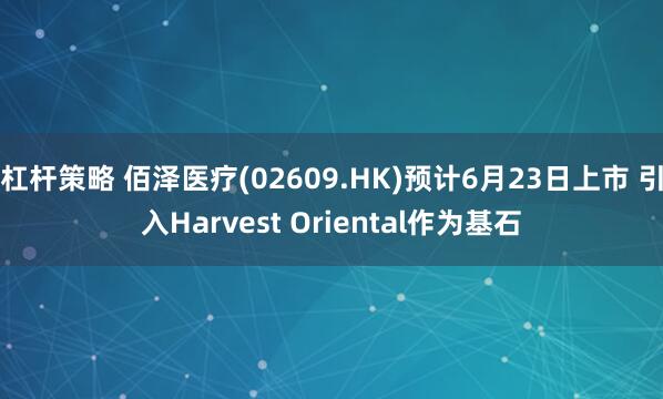 杠杆策略 佰泽医疗(02609.HK)预计6月23日上市 引入Harvest Oriental作为基石