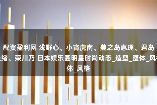 配资盈利网 浅野心、小宵虎南、美之岛惠理、君岛美绪、荣川乃 日本娱乐圈明星时尚动态_造型_整体_风格