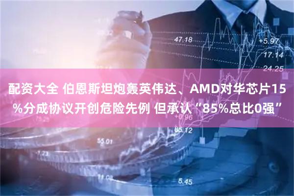 配资大全 伯恩斯坦炮轰英伟达、AMD对华芯片15%分成协议开创危险先例 但承认“85%总比0强”