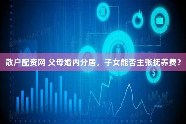 散户配资网 父母婚内分居，子女能否主张抚养费？