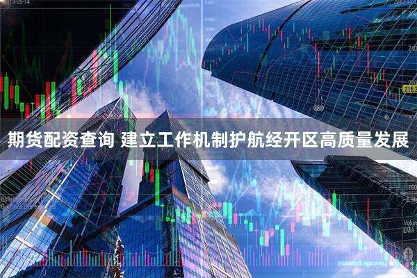 期货配资查询 建立工作机制护航经开区高质量发展