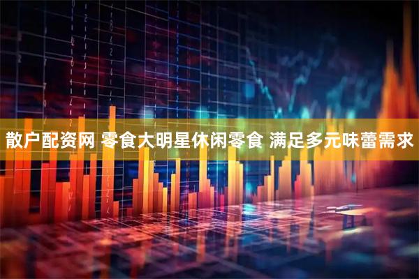 散户配资网 零食大明星休闲零食 满足多元味蕾需求