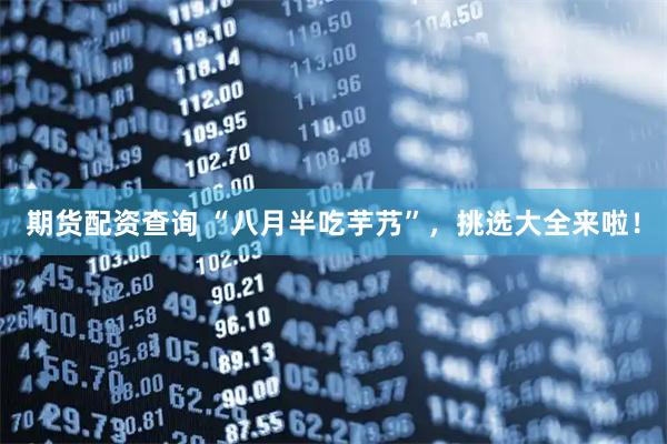 期货配资查询 “八月半吃芋艿”，挑选大全来啦！