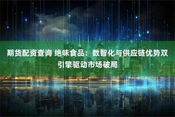 期货配资查询 绝味食品：数智化与供应链优势双引擎驱动市场破局