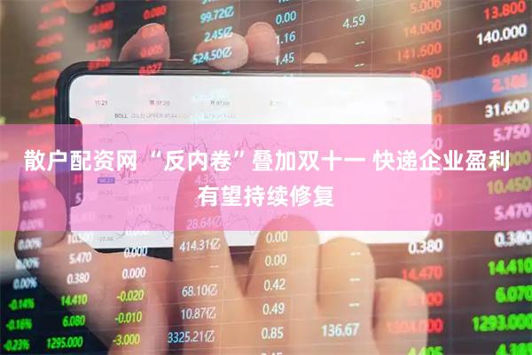 散户配资网 “反内卷”叠加双十一 快递企业盈利有望持续修复