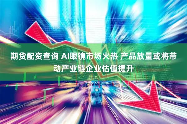 期货配资查询 AI眼镜市场火热 产品放量或将带动产业链企业估值提升
