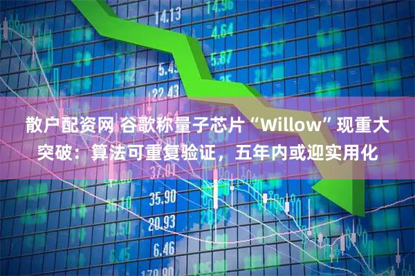 散户配资网 谷歌称量子芯片“Willow”现重大突破：算法可重复验证，五年内或迎实用化