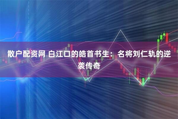 散户配资网 白江口的皓首书生：名将刘仁轨的逆袭传奇