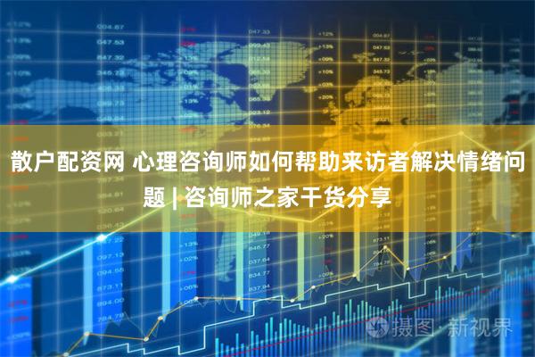 散户配资网 心理咨询师如何帮助来访者解决情绪问题 | 咨询师之家干货分享