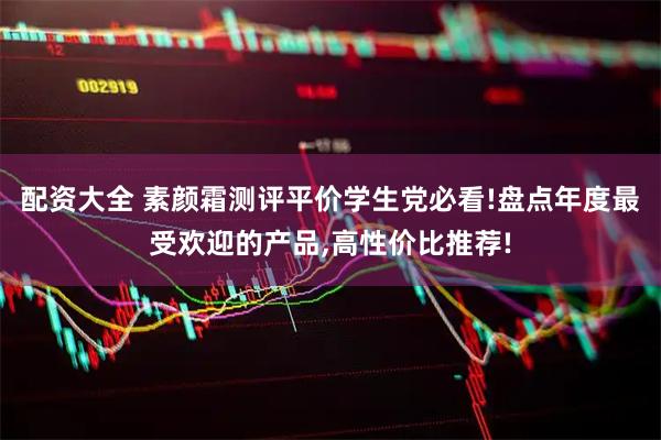配资大全 素颜霜测评平价学生党必看!盘点年度最受欢迎的产品,高性价比推荐!
