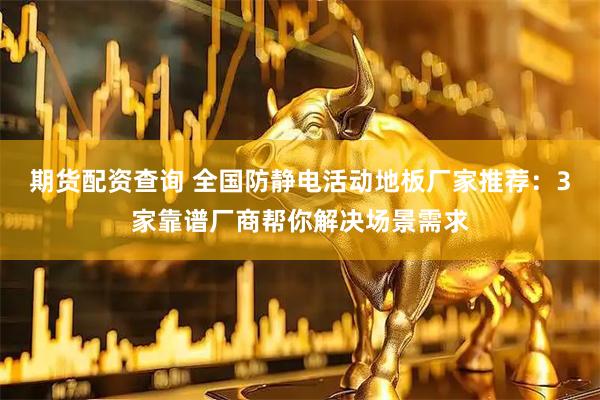 期货配资查询 全国防静电活动地板厂家推荐：3家靠谱厂商帮你解决场景需求