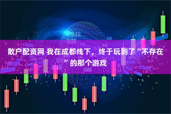 散户配资网 我在成都线下，终于玩到了“不存在”的那个游戏