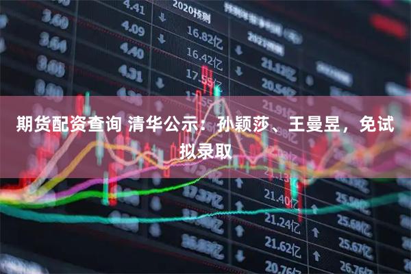 期货配资查询 清华公示：孙颖莎、王曼昱，免试拟录取