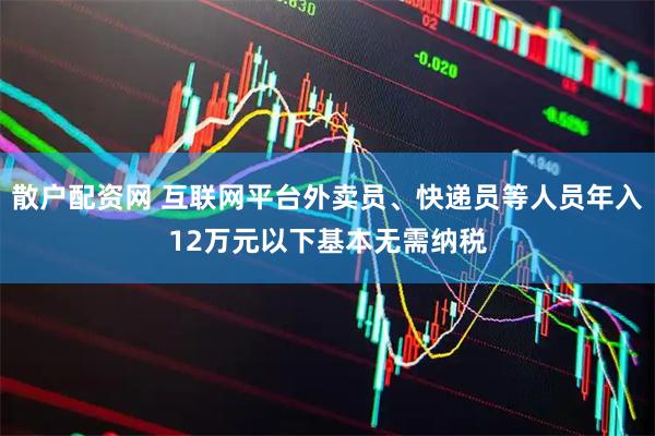 散户配资网 互联网平台外卖员、快递员等人员年入12万元以下基本无需纳税