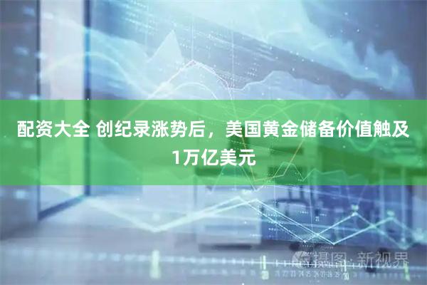 配资大全 创纪录涨势后，美国黄金储备价值触及1万亿美元