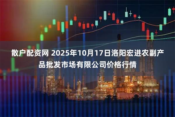 散户配资网 2025年10月17日洛阳宏进农副产品批发市场有限公司价格行情