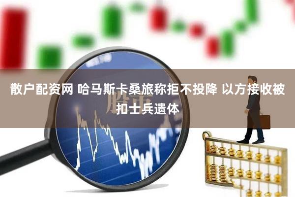 散户配资网 哈马斯卡桑旅称拒不投降 以方接收被扣士兵遗体