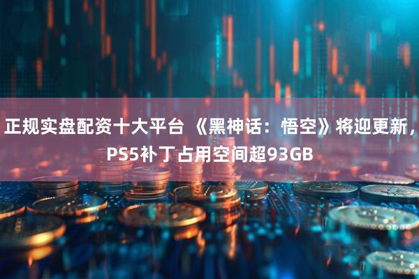正规实盘配资十大平台 《黑神话：悟空》将迎更新，PS5补丁占用空间超93GB