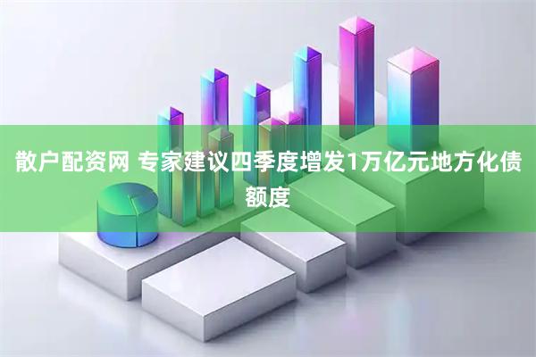 散户配资网 专家建议四季度增发1万亿元地方化债额度