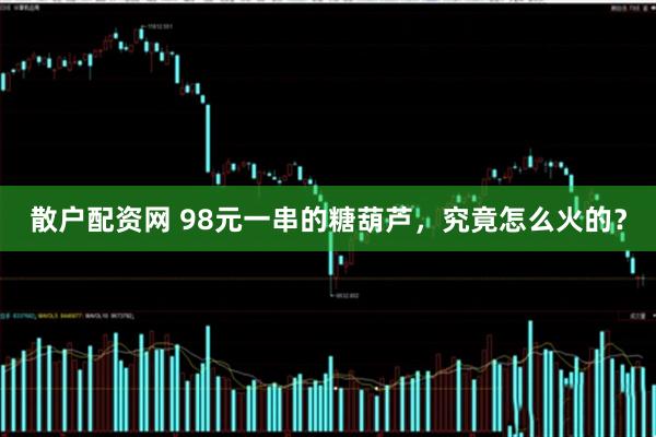 散户配资网 98元一串的糖葫芦，究竟怎么火的？