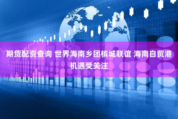 期货配资查询 世界海南乡团槟城联谊 海南自贸港机遇受关注