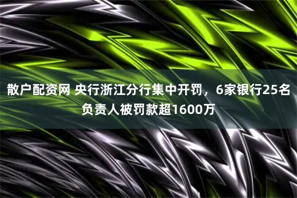 散户配资网 央行浙江分行集中开罚，6家银行25名负责人被罚款超1600万