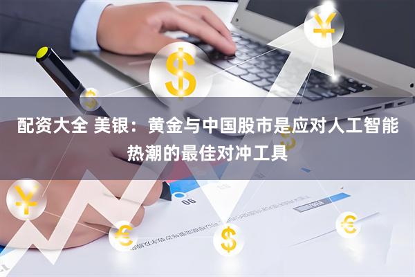 配资大全 美银：黄金与中国股市是应对人工智能热潮的最佳对冲工具
