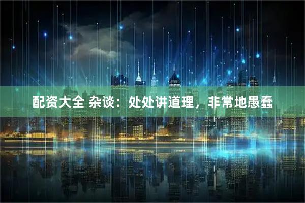配资大全 杂谈：处处讲道理，非常地愚蠢